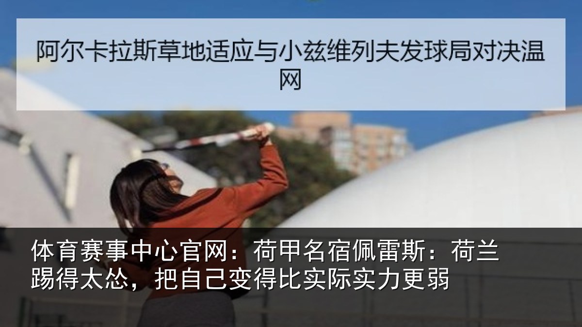体育赛事中心官网：荷甲名宿佩雷斯：荷兰踢得太怂，把自己变得比实际实力更弱