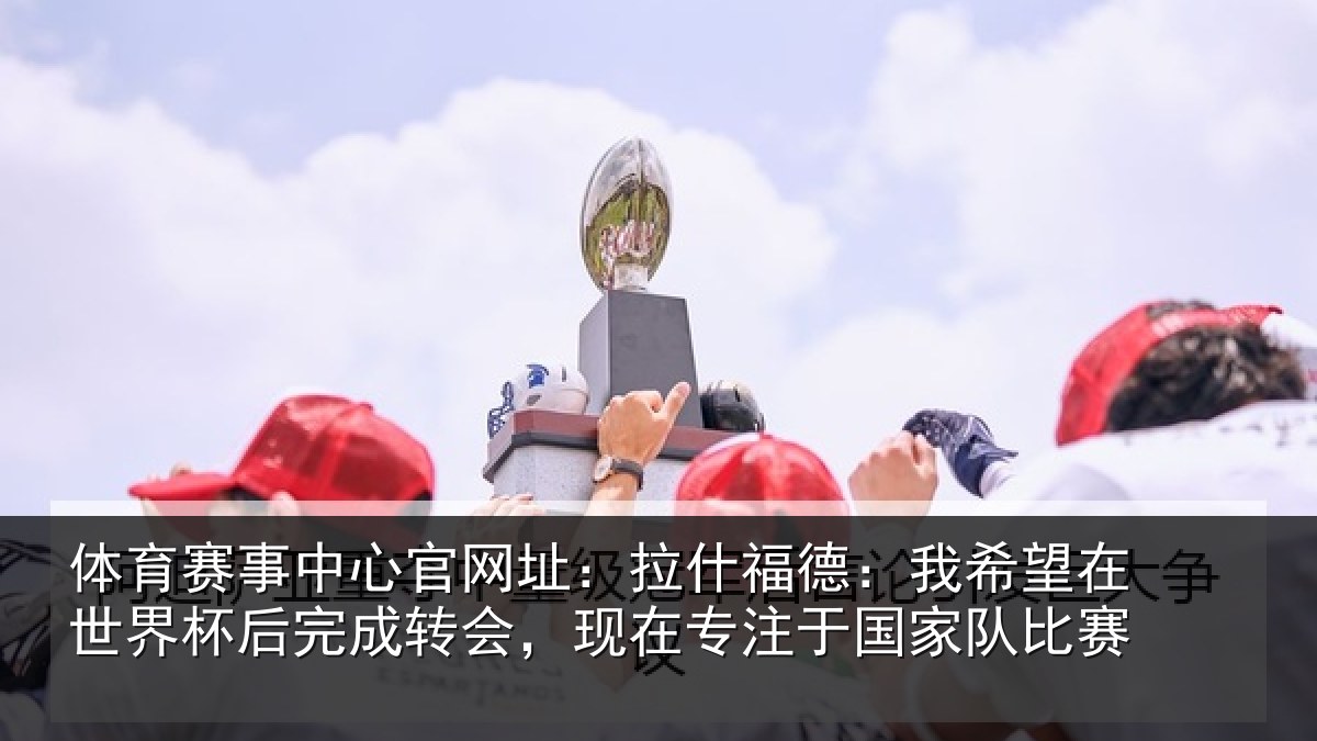 体育赛事中心官网址：拉什福德：我希望在世界杯后完成转会，现在专注于国家队比赛